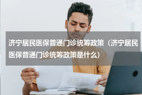济宁居民医保普通门诊统筹政策（济宁居民医保普通门诊统筹政策是什么）