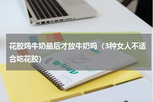 花胶炖牛奶最后才放牛奶吗（3种女人不适合吃花胶）