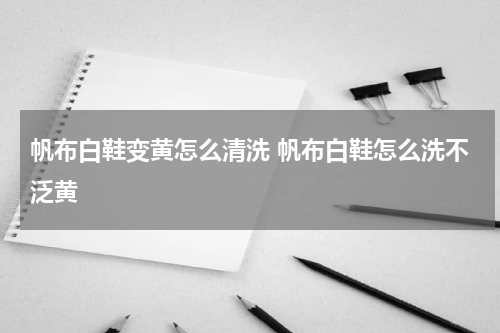 帆布白鞋变黄怎么清洗 帆布白鞋怎么洗不泛黄