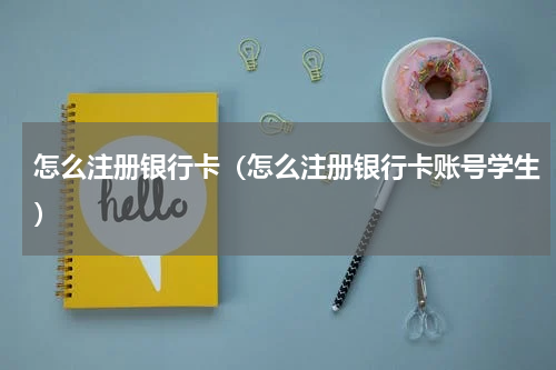 怎么注册银行卡（怎么注册银行卡账号学生）