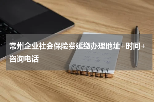 常州企业社会保险费延缴办理地址+时间+咨询电话