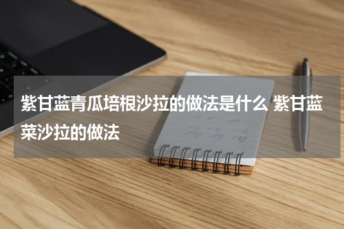 紫甘蓝青瓜培根沙拉的做法是什么 紫甘蓝菜沙拉的做法
