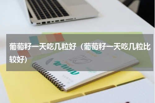 葡萄籽一天吃几粒好（葡萄籽一天吃几粒比较好）
