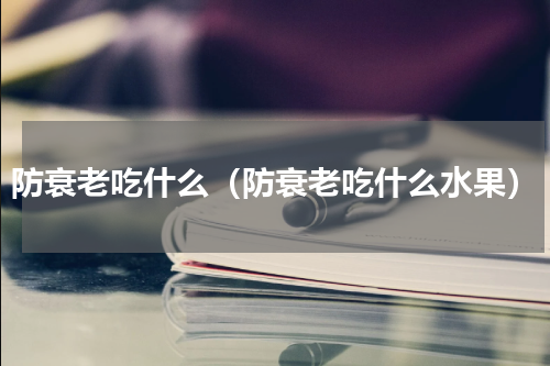 防衰老吃什么（防衰老吃什么水果）