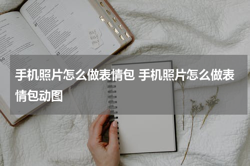 手机照片怎么做表情包 手机照片怎么做表情包动图