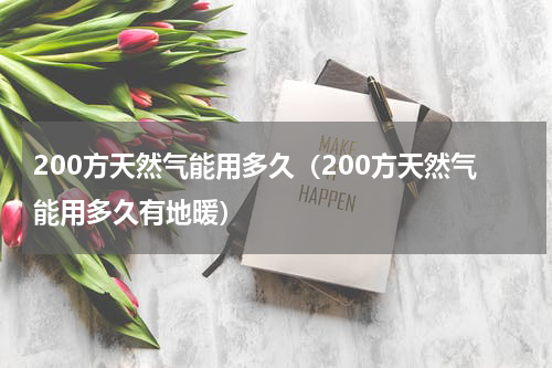 200方天然气能用多久（200方天然气能用多久有地暖）