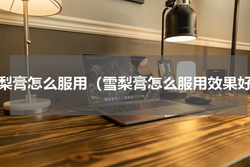雪梨膏怎么服用（雪梨膏怎么服用效果好）