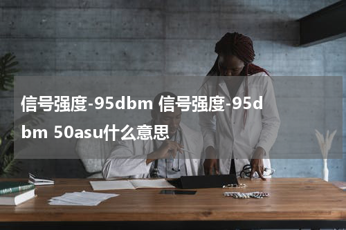 信号强度-95dbm 信号强度-95dbm 50asu什么意思