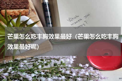 芒果怎么吃丰胸效果最好（芒果怎么吃丰胸效果最好呢）