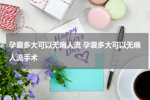 孕囊多大可以无痛人流 孕囊多大可以无痛人流手术