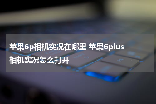 苹果6p相机实况在哪里 苹果6plus相机实况怎么打开