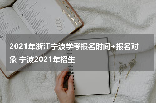 2021年浙江宁波学考报名时间+报名对象 宁波2021年招生