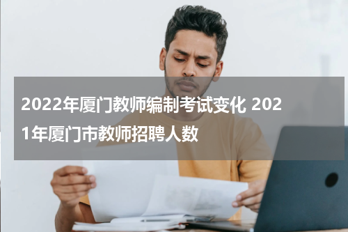 2022年厦门教师编制考试变化 2021年厦门市教师招聘人数