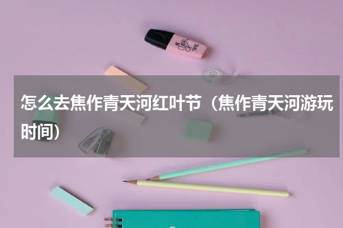 怎么去焦作青天河红叶节（焦作青天河游玩时间）