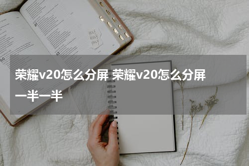 荣耀v20怎么分屏 荣耀v20怎么分屏一半一半
