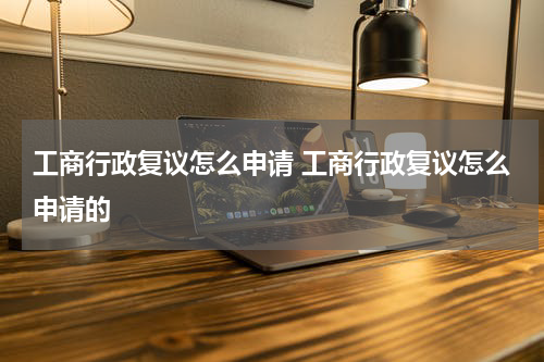工商行政复议怎么申请 工商行政复议怎么申请的