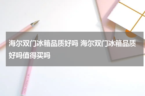 海尔双门冰箱品质好吗 海尔双门冰箱品质好吗值得买吗