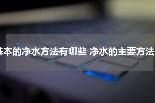 基本的净水方法有哪些 净水的主要方法