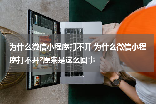 为什么微信小程序打不开 为什么微信小程序打不开?原来是这么回事