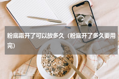 粉底霜开了可以放多久（粉底开了多久要用完）