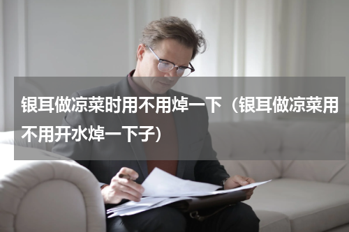 银耳做凉菜时用不用焯一下（银耳做凉菜用不用开水焯一下子）