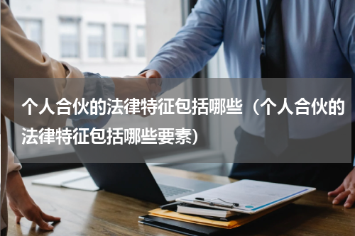 个人合伙的法律特征包括哪些（个人合伙的法律特征包括哪些要素）
