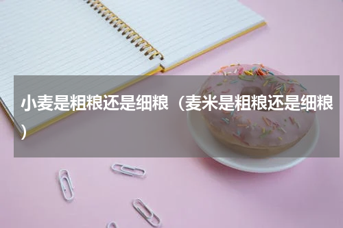 小麦是粗粮还是细粮（麦米是粗粮还是细粮）