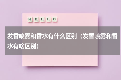发香喷雾和香水有什么区别（发香喷雾和香水有啥区别）