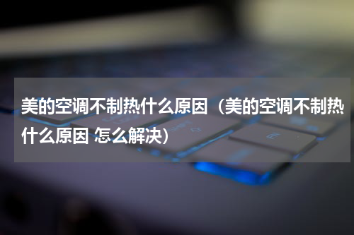 美的空调不制热什么原因（美的空调不制热什么原因 怎么解决）