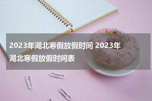 2023年湖北寒假放假时间 2023年湖北寒假放假时间表