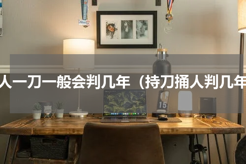 捅人一刀一般会判几年（持刀捅人判几年）