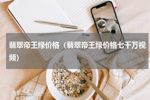 翡翠帝王绿价格（翡翠帝王绿价格七千万视频）