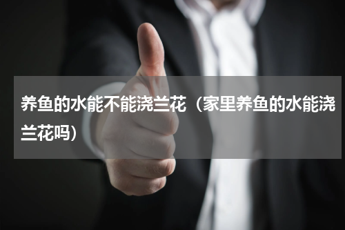 养鱼的水能不能浇兰花（家里养鱼的水能浇兰花吗）