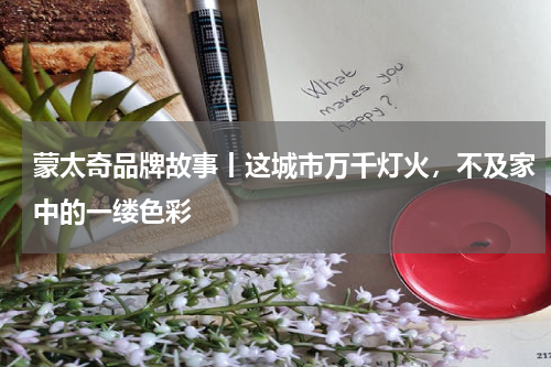 蒙太奇品牌故事丨这城市万千灯火，不及家中的一缕色彩