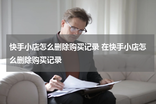 快手小店怎么删除购买记录 在快手小店怎么删除购买记录