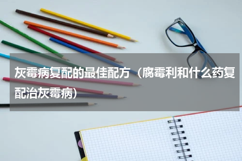 灰霉病复配的最佳配方（腐霉利和什么药复配治灰霉病）