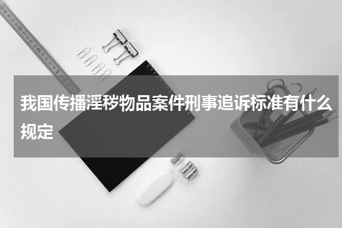 我国传播淫秽物品案件刑事追诉标准有什么规定