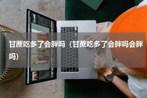 甘蔗吃多了会胖吗（甘蔗吃多了会胖吗会胖吗）