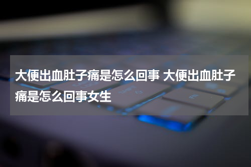 大便出血肚子痛是怎么回事 大便出血肚子痛是怎么回事女生
