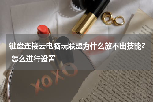 键盘连接云电脑玩联盟为什么放不出技能? 怎么进行设置