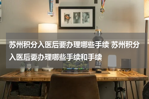 苏州积分入医后要办理哪些手续 苏州积分入医后要办理哪些手续和手续