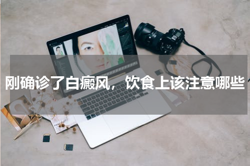 刚确诊了白癜风，饮食上该注意哪些