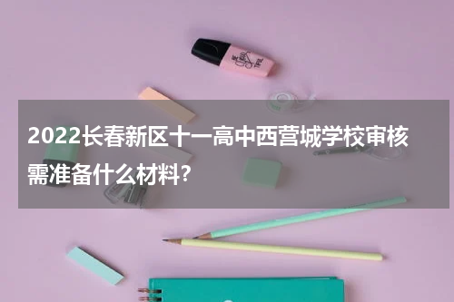 2022长春新区十一高中西营城学校审核需准备什么材料？
