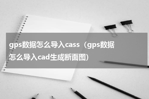gps数据怎么导入cass（gps数据怎么导入cad生成断面图）