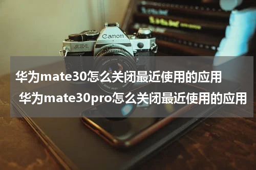 华为mate30怎么关闭最近使用的应用 华为mate30pro怎么关闭最近使用的应用