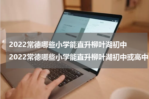2022常德哪些小学能直升柳叶湖初中 2022常德哪些小学能直升柳叶湖初中或高中