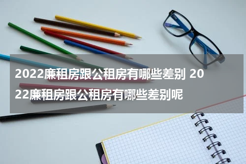 2022廉租房跟公租房有哪些差别 2022廉租房跟公租房有哪些差别呢