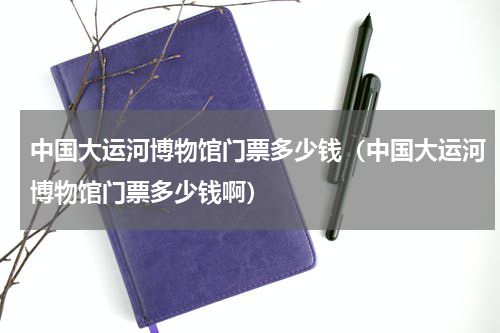 中国大运河博物馆门票多少钱（中国大运河博物馆门票多少钱啊）