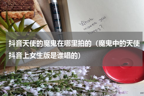抖音天使的魔鬼在哪里拍的（魔鬼中的天使抖音上女生版是谁唱的）
