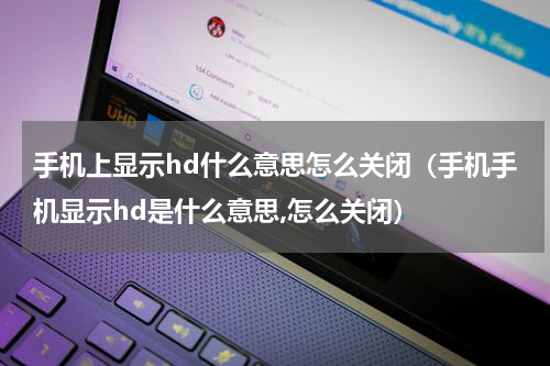 手机上显示hd什么意思怎么关闭（手机手机显示hd是什么意思,怎么关闭）